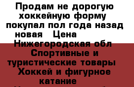 Продам не дорогую хоккейную форму, покупал пол года назад новая › Цена ­ 10 000 - Нижегородская обл. Спортивные и туристические товары » Хоккей и фигурное катание   . Нижегородская обл.